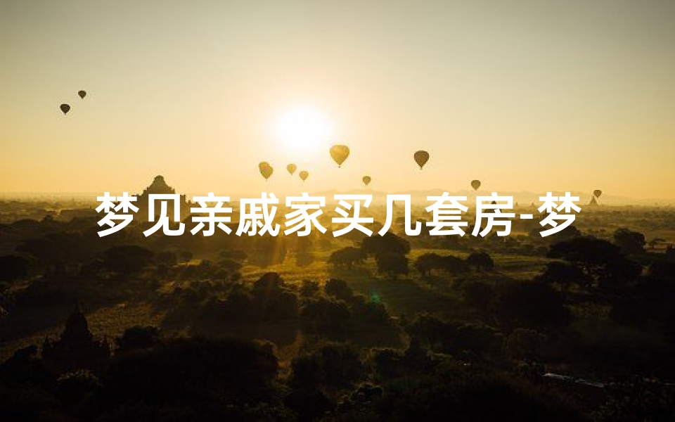 梦见亲戚家买几套房-梦见亲戚家买几套房什么意思