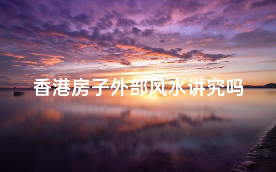 香港房子外部风水讲究吗-香港房子外部风水讲究多,揭秘家居吉祥之道