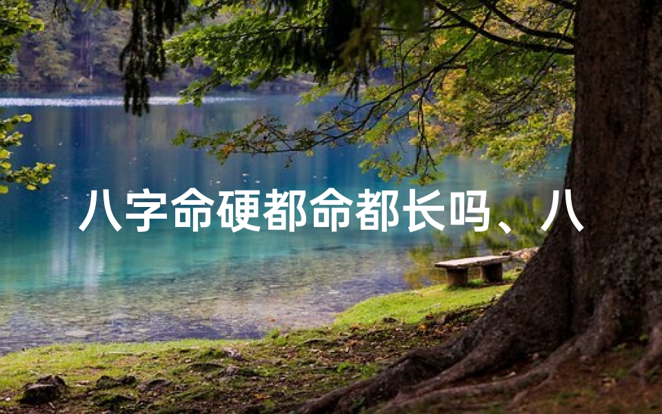 八字命硬都命都长吗、八字命硬命都长,揭秘长寿秘诀