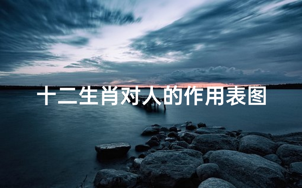 十二生肖对人的作用表图(12属相相生相克图,十二生肖相克表)