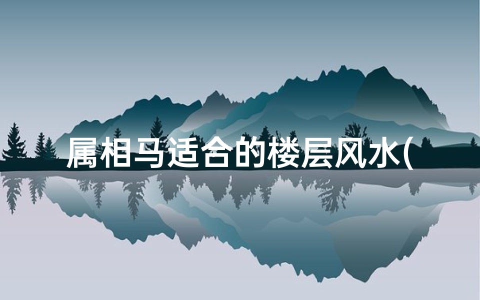 属相马适合的楼层风水(十二生肖各属相住哪一楼层更吉利 )