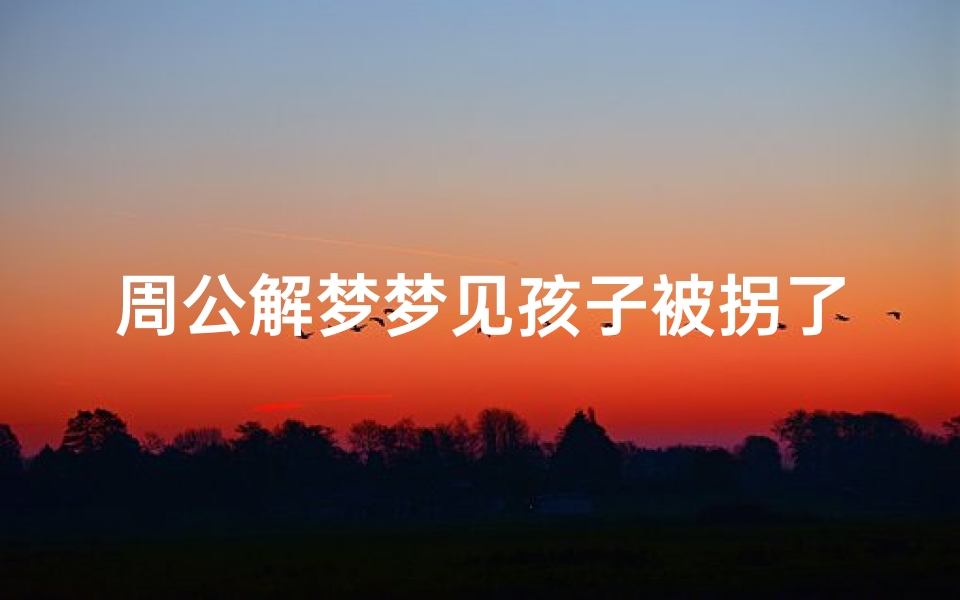 周公解梦梦见孩子被拐了(梦见小孩被人拐走的预兆)