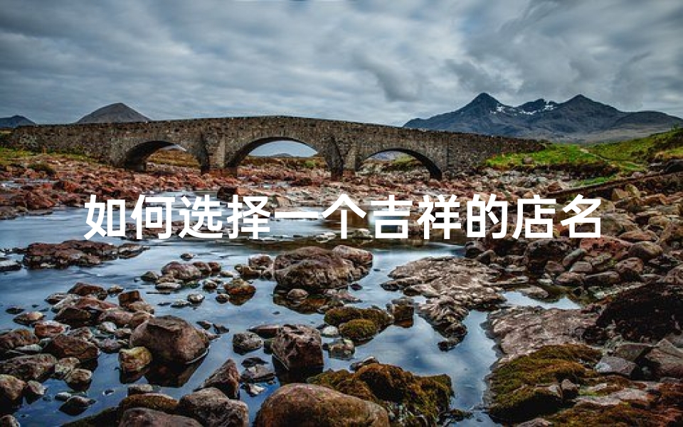 如何选择一个吉祥的店名?古代智慧揭示了取名的秘诀