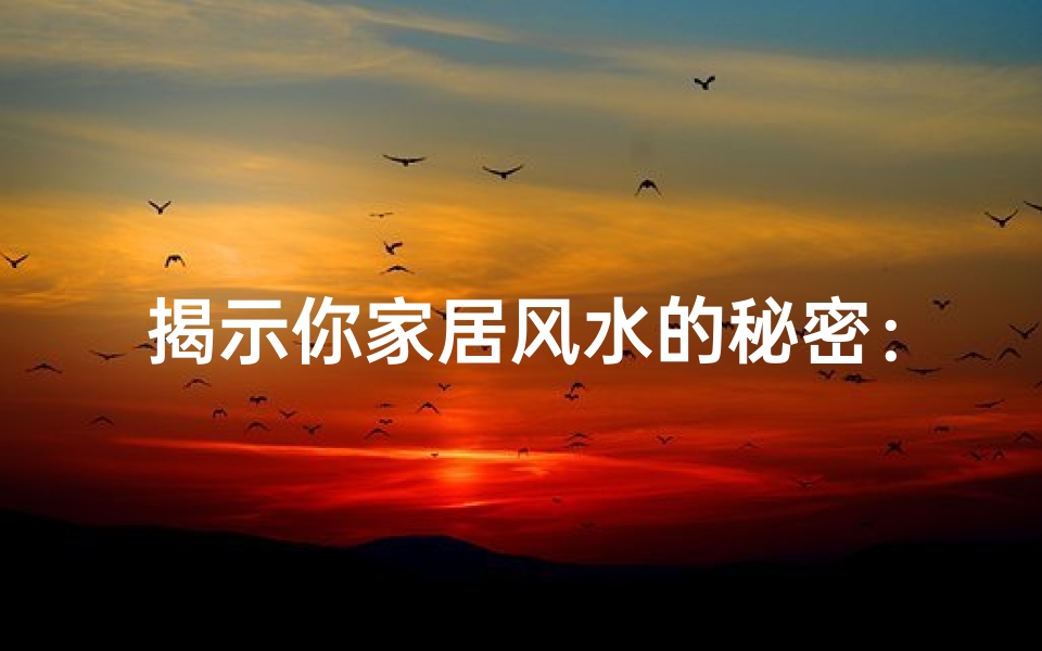 揭示你家居风水的秘密:房屋吉凶测试助你开启幸福生活之门!