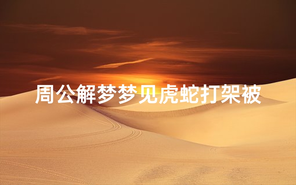 周公解梦梦见虎蛇打架被咬(梦见蛇变虎的预兆)