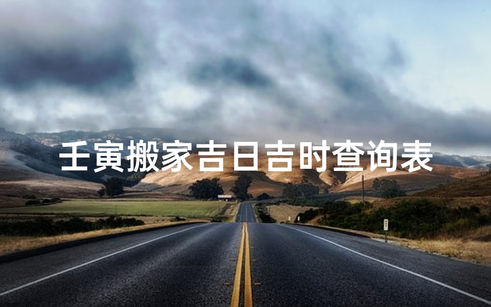 壬寅搬家吉日吉时查询表(2025年搬家最好的黄道吉日2025年搬家入住新房的吉日吉时)