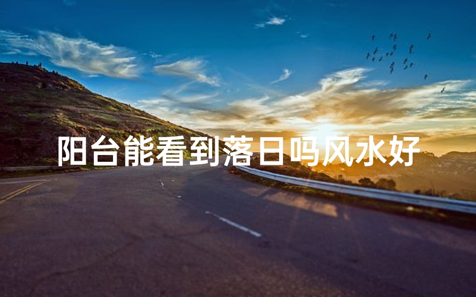 阳台能看到落日吗风水好吗_阳台观落日风水佳否?揭秘家居风水奥秘