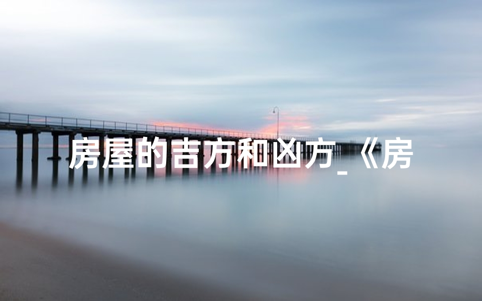 房屋的吉方和凶方_《房屋吉凶顺口溜大全集:揭秘居家风水奥秘视频》