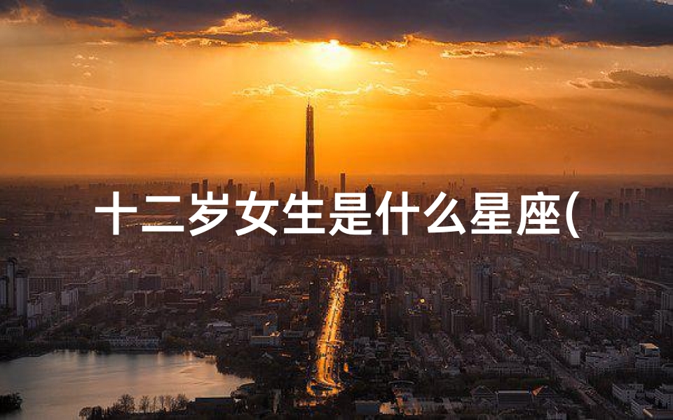 十二岁女生是什么星座(十二岁生日阴历8月09什么星座)