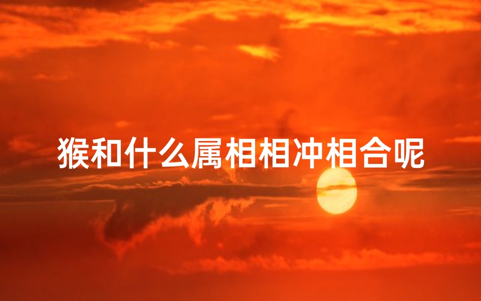 猴和什么属相相冲相合呢(属猴三合和三冲属相)