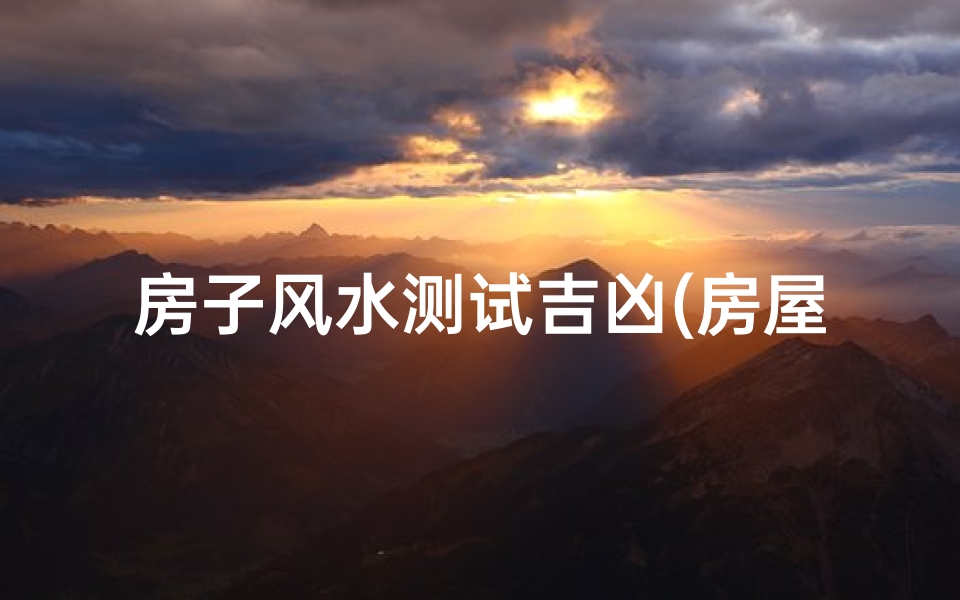 房子风水测试吉凶(房屋风水吉凶鉴定及化解)