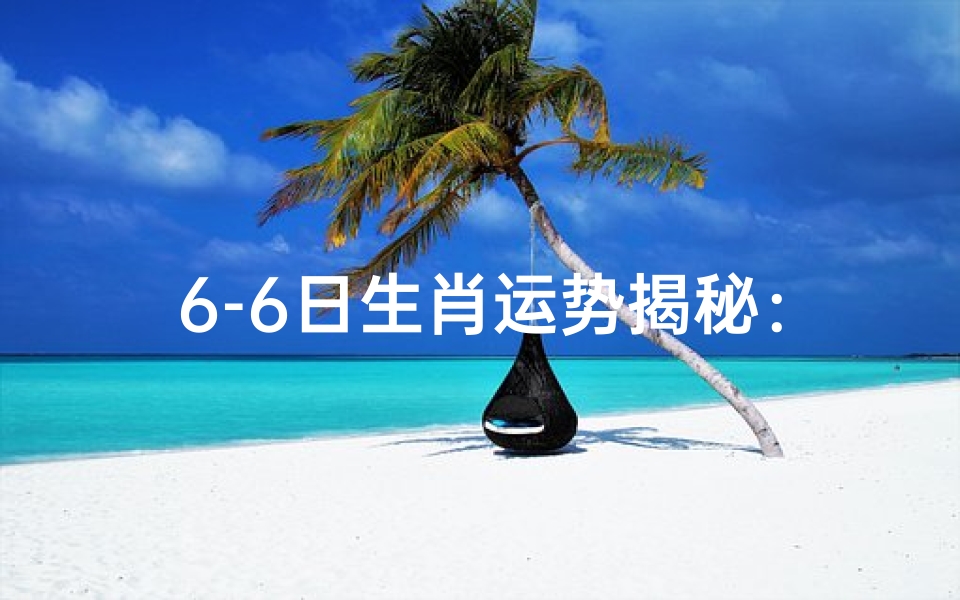 6-6日生肖运势揭秘:运势起伏大揭秘