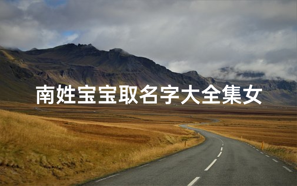 南姓宝宝取名字大全集女(带南字的女孩取名字大全好听的女宝宝名字)