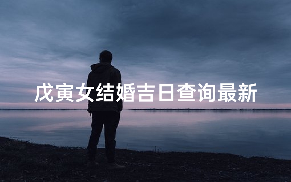 戊寅女结婚吉日查询最新(98年属虎多大结婚合适,2025年属虎女人适合什么时候结婚)