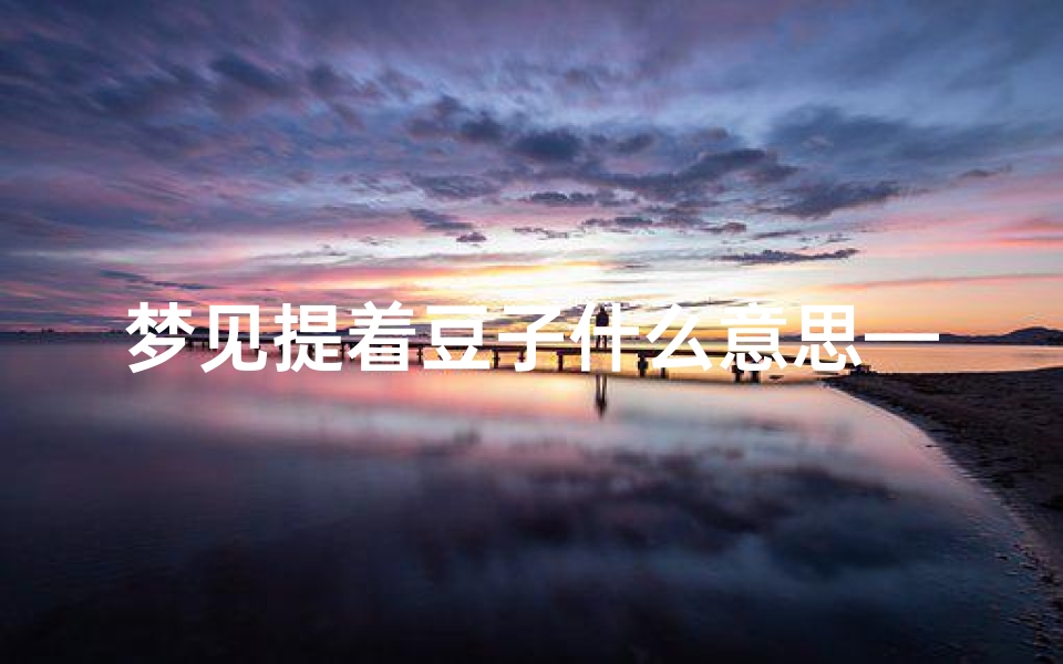 梦见提着豆子什么意思—梦见豆子是什么意思梦见豆子是一种特别吉祥的象征