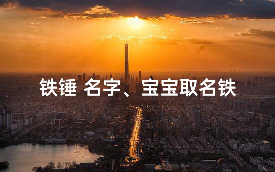 铁锤 名字、宝宝取名铁锤:女孩名字的独特韵味