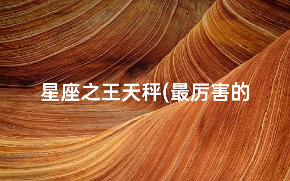 星座之王天秤(最厉害的三个星座是哪三个)