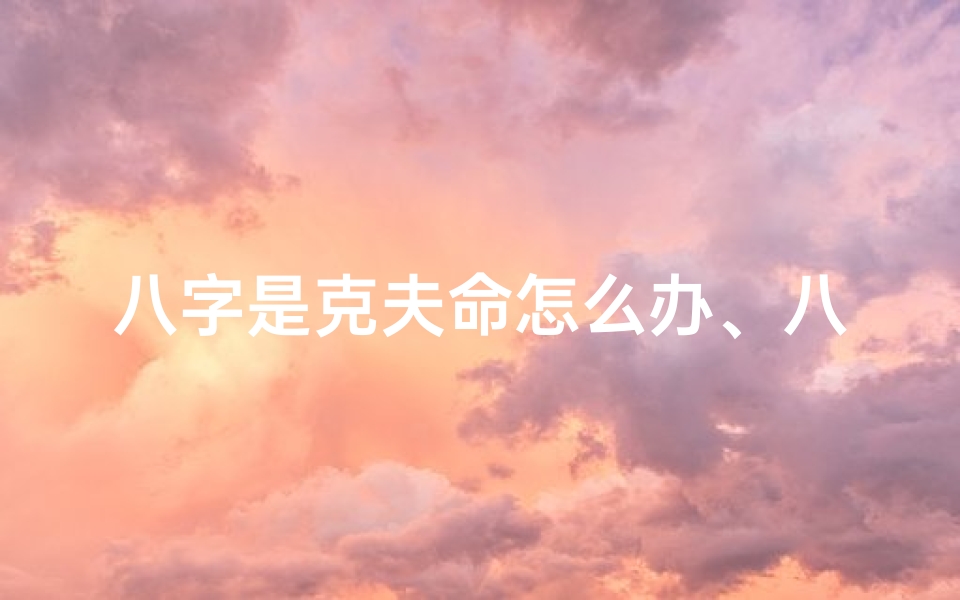 八字是克夫命怎么办、八字克夫怎么办?破解方法大揭秘