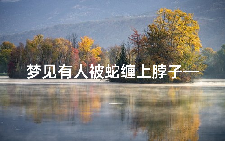 梦见有人被蛇缠上脖子—梦见有人被蛇缠上脖子什么意思