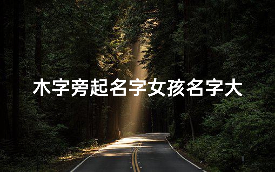 木字旁起名字女孩名字大全(木字旁最吉利寓意好的字女孩)