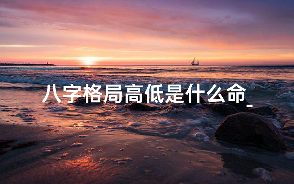 八字格局高低是什么命_八字格局高低决定命运高低