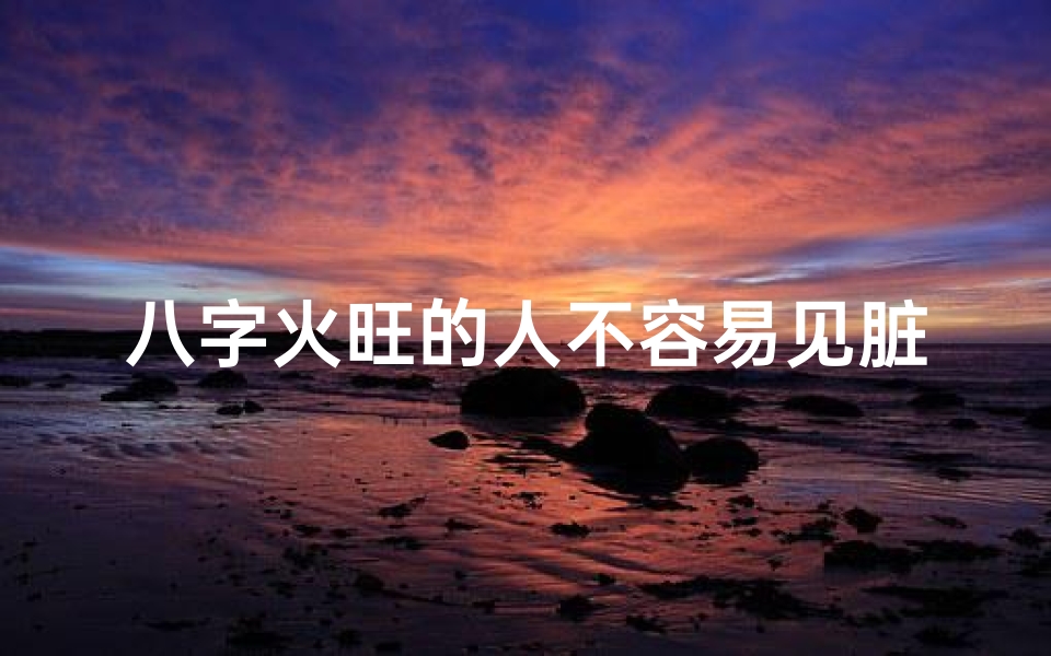 八字火旺的人不容易见脏东西;八字火旺女命:不畏鬼神,命运佳?