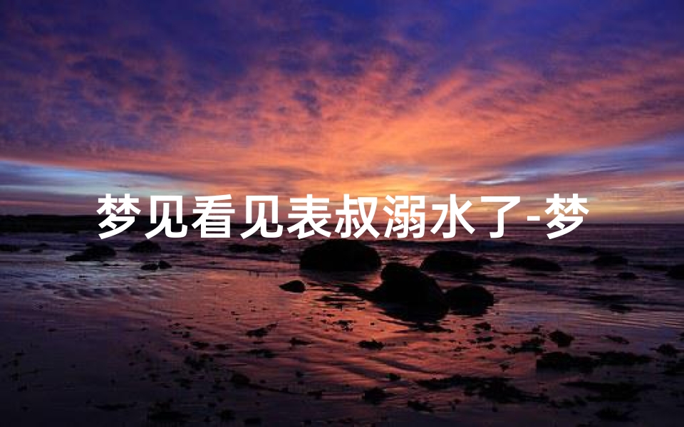 梦见看见表叔溺水了-梦见表哥溺水身亡
