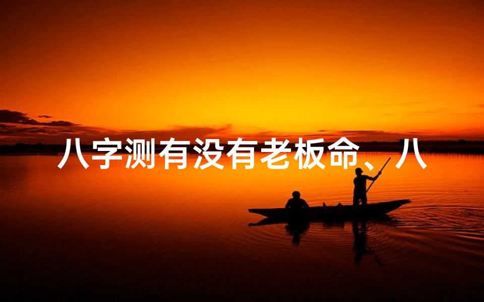 八字测有没有老板命、八字怎么看能不能当老板