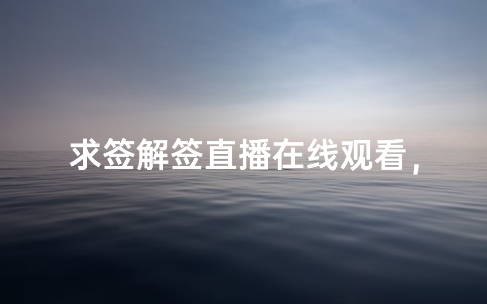 求签解签直播在线观看,如何找到靠谱的灵签解读平台