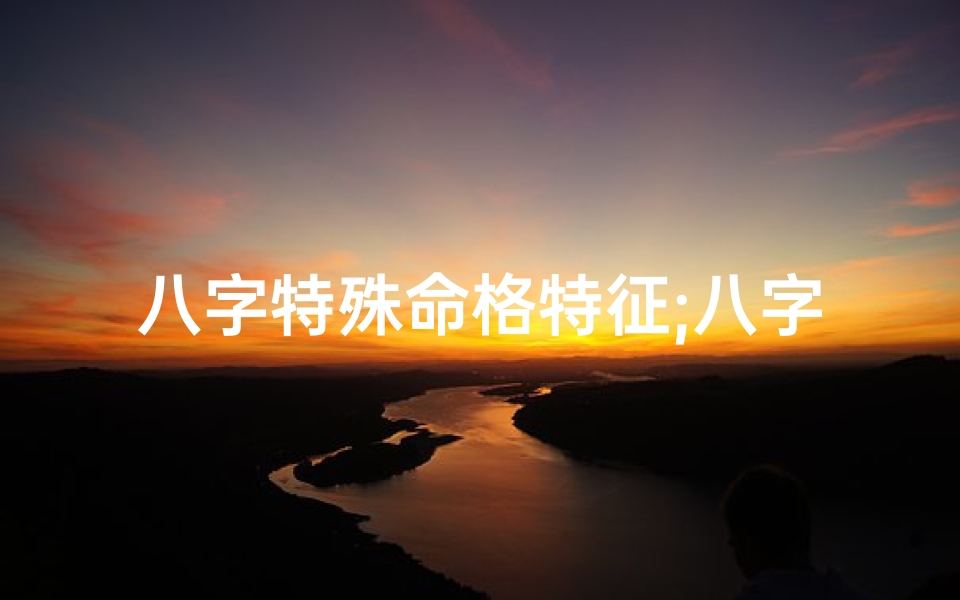 八字特殊命格特征;八字特殊命格特征是什么