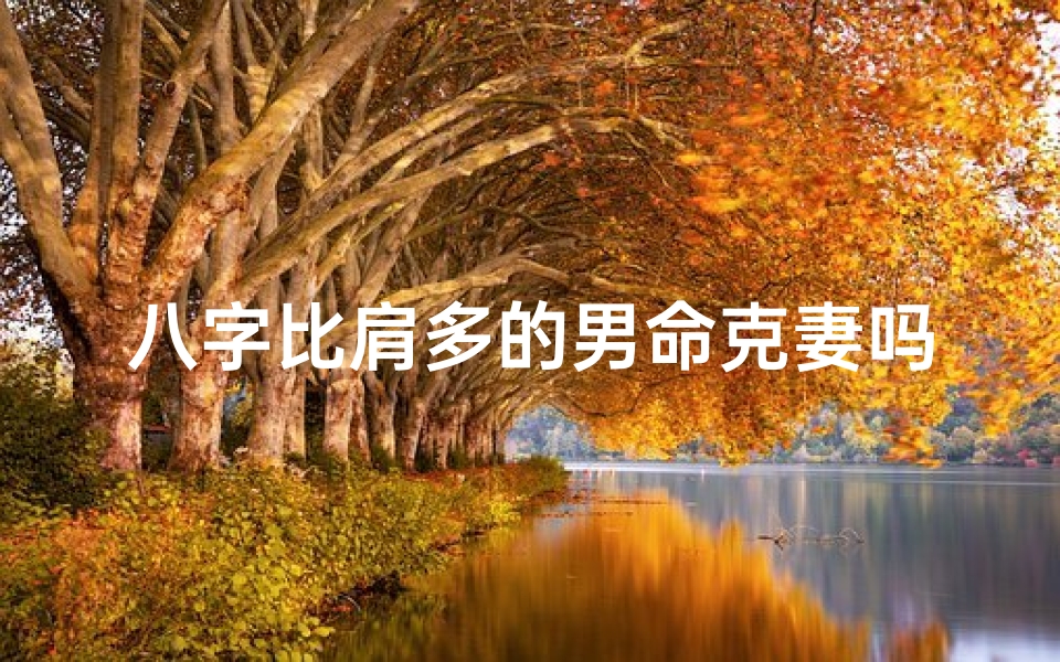 八字比肩多的男命克妻吗_男命八字比肩,婚姻是否多波折?