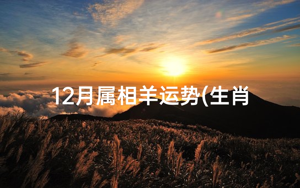 12月属相羊运势(生肖羊1到12月运势,属羊人2018年每月运势运程)