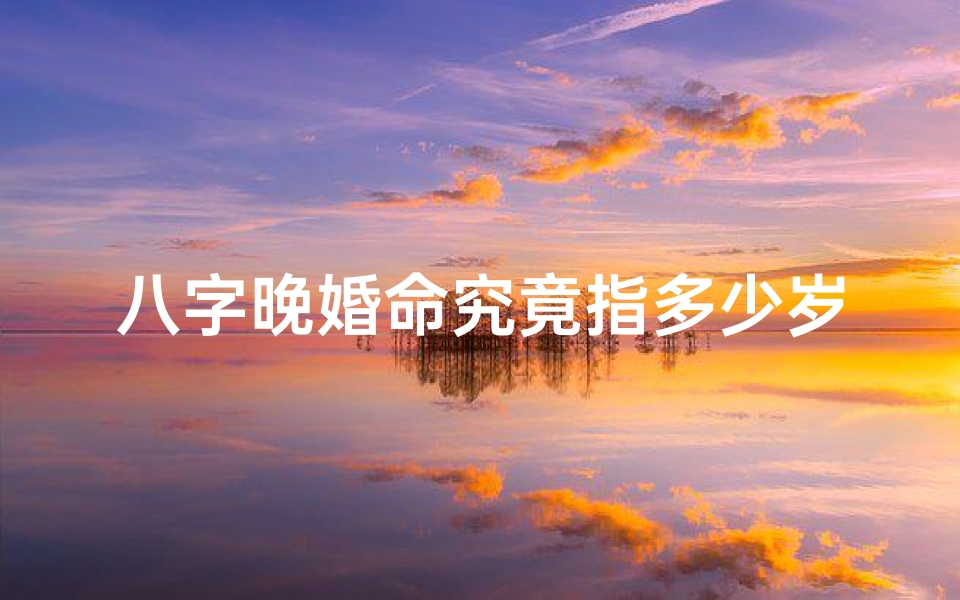 八字晚婚命究竟指多少岁?揭秘晚婚年龄标准