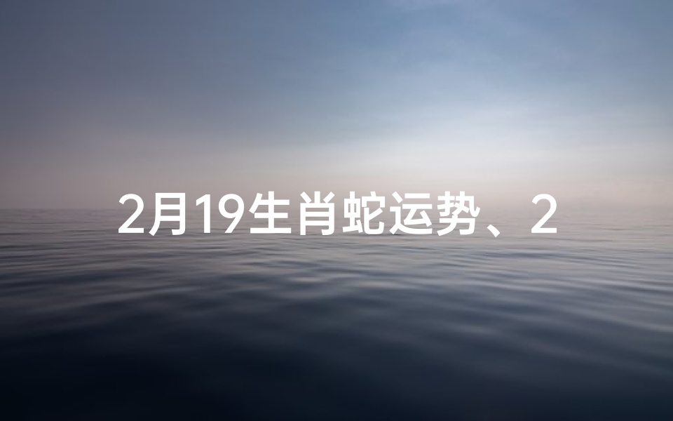 2月19生肖蛇运势、2021年2月20日属蛇运势