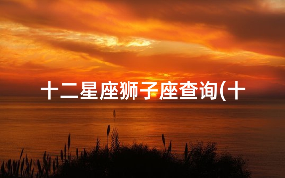 十二星座狮子座查询(十二月份的星座是什么 )