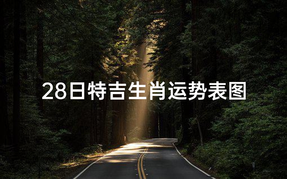 28日特吉生肖运势表图片_《28日特吉生肖运势揭秘：运势表图大公开》