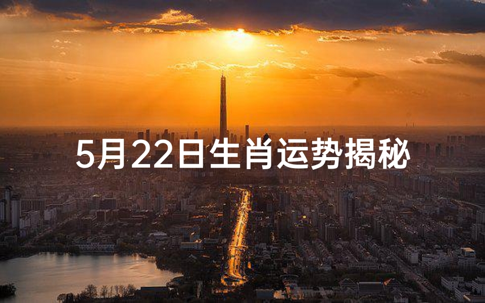 5月22日生肖运势揭秘：运势吉凶一览