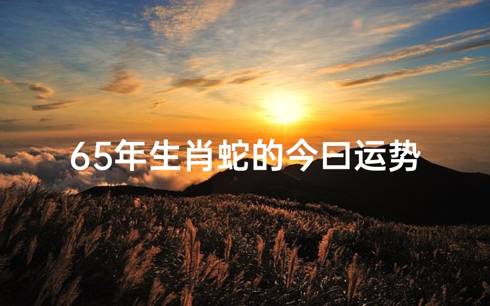 65年生肖蛇的今曰运势、属蛇今日运势:蛇年蛇日,运势大揭秘