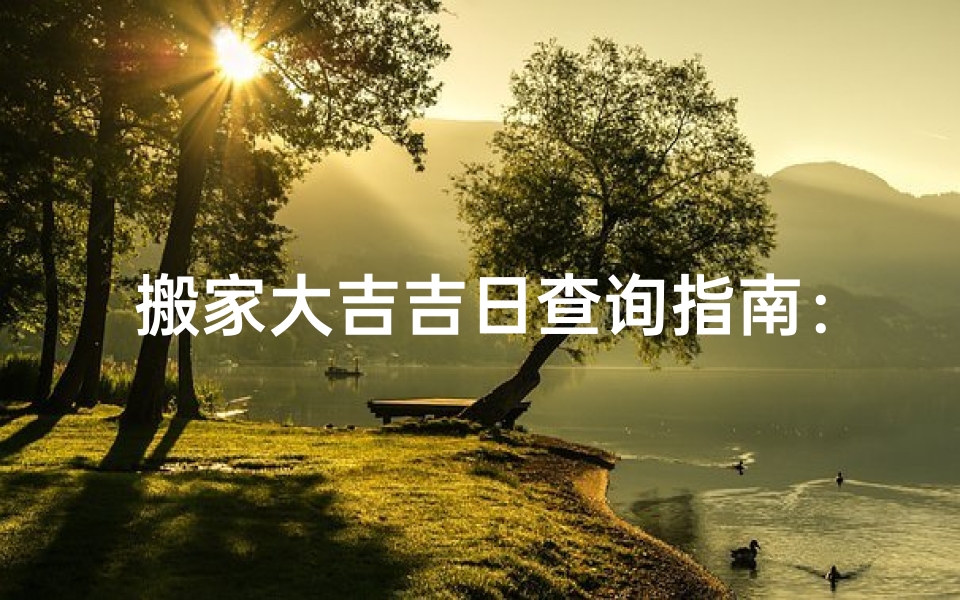 搬家大吉吉日查询指南:挑选最佳搬家日期