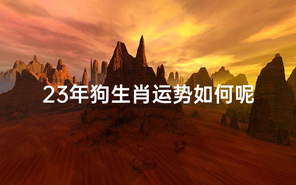 23年狗生肖运势如何呢女孩-2023年狗年运势大揭秘：运势如何？