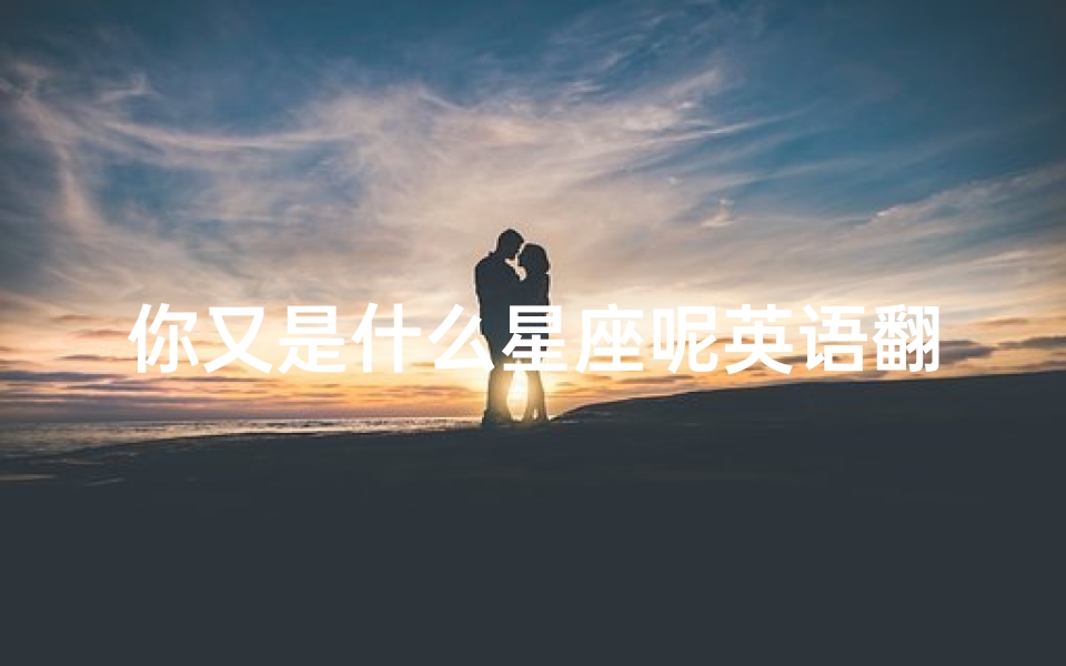 你又是什么星座呢英语翻译(12星座的英文缩写分别是什么)