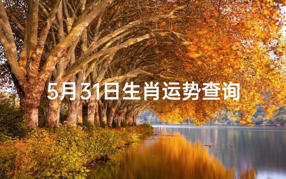 5月31日生肖运势查询、5月31日生肖运势大揭秘:运势吉凶一网打尽
