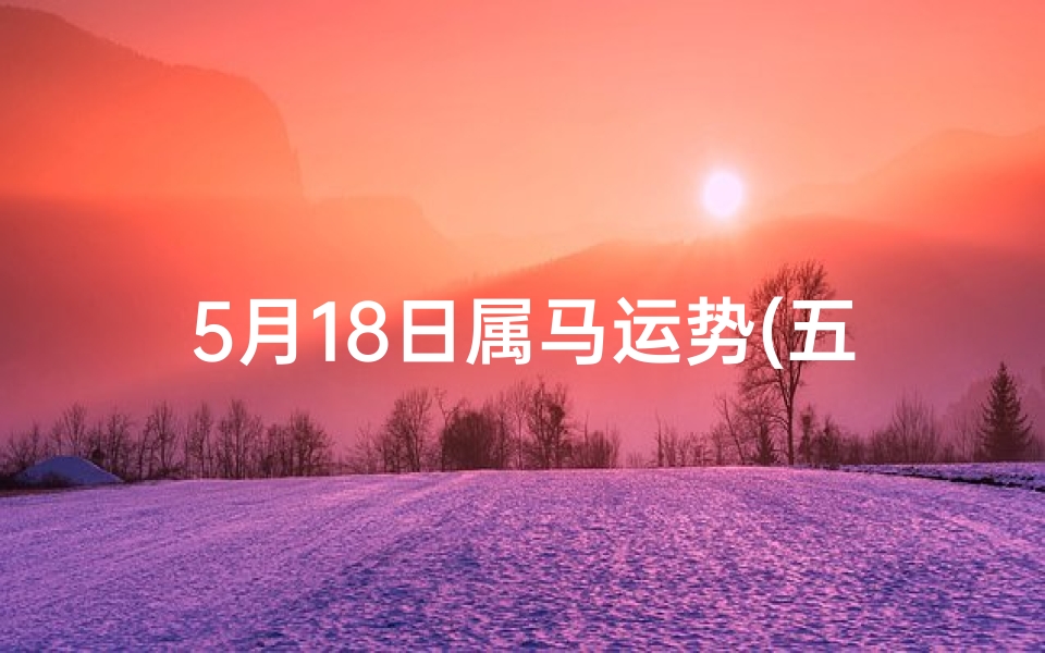 5月18日属马运势(五月十七生肖马运势揭秘:财运亨通,事业腾飞)