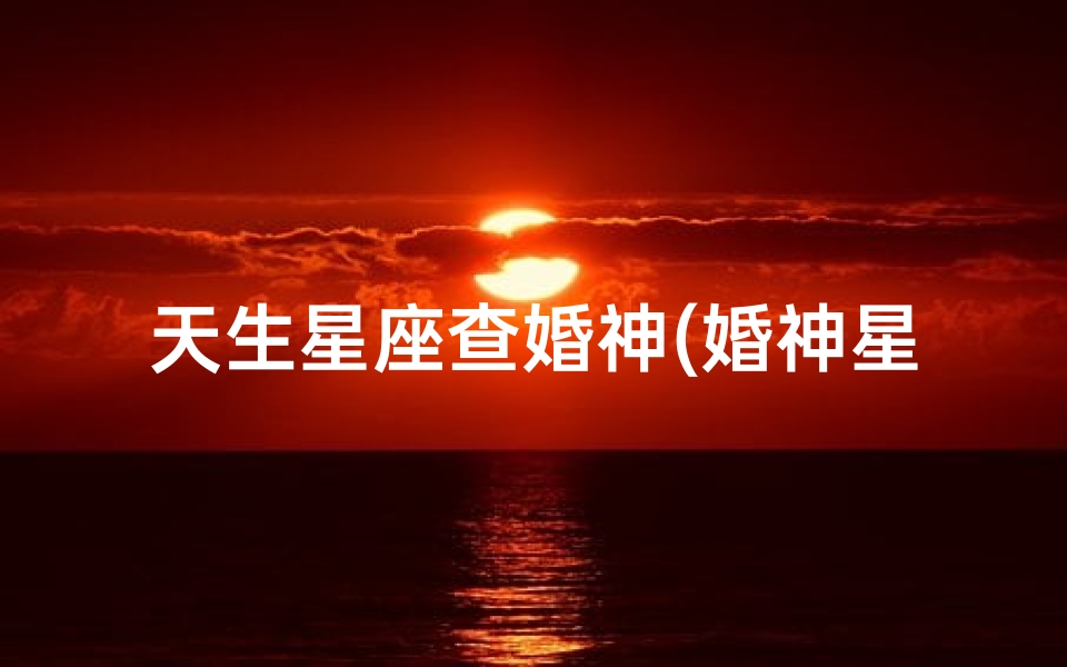 天生星座查婚神(婚神星怎么看)