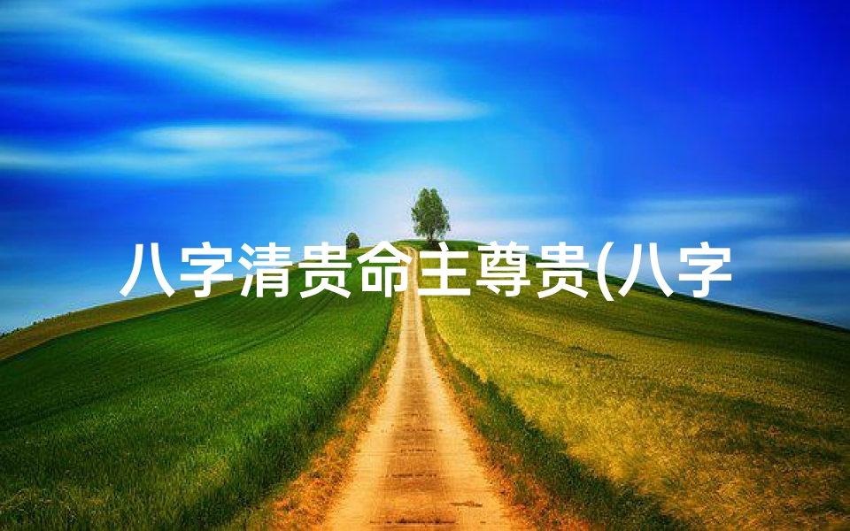 八字清贵命主尊贵(八字清高尊贵)