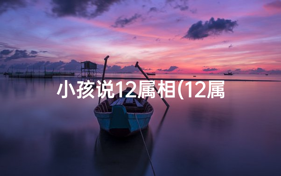 小孩说12属相(12属相顺序年龄表,12生肖顺序年龄)