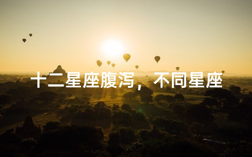 十二星座腹泻,不同星座的肠胃特点解析