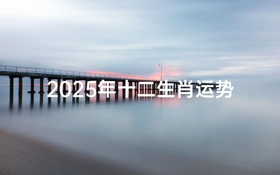2025年十二生肖运势详解,掌握流年吉凶