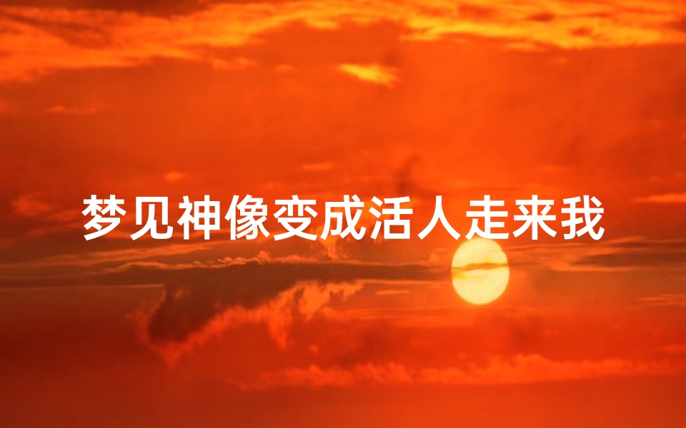 梦见神像变成活人走来我家_梦见神像变成活人走来我家什么意思