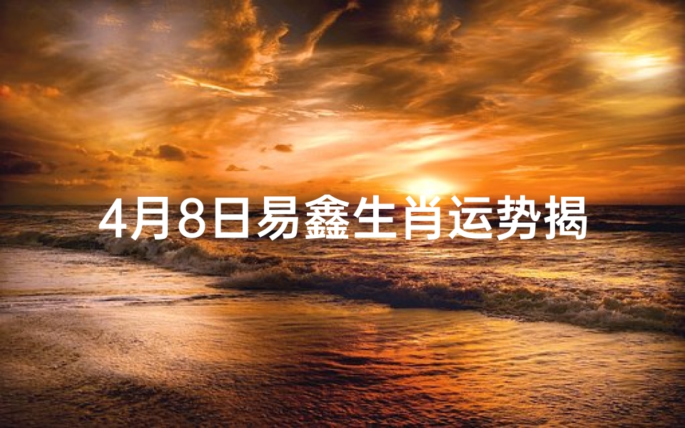 4月8日易鑫生肖运势揭秘:运势大揭秘